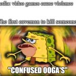 Caveman Spongbob | media: video games cause violence; The first caveman to kill someone :; "CONFUSED OOGA'S" | image tagged in caveman spongbob | made w/ Imgflip meme maker