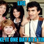 One day at a time | LIFE; TAKE IT ONE DAY AT A TIME. | image tagged in one day at a time | made w/ Imgflip meme maker