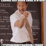 substitute teacher | YOU TELL YOUR MA TO CHANGE HER DAMN EMAIL A-A-RON; “ITSPRONOUNCEDAIRRUN@YAHOO” HAS DONE PISSED ME OFF | image tagged in substitute teacher | made w/ Imgflip meme maker