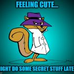 secret squirrrel | FEELING CUTE... MIGHT DO SOME SECRET STUFF LATER | image tagged in secret squirrrel | made w/ Imgflip meme maker