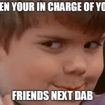 When your homie is sellin some bap ass weed an the dude thinks i | WHEN YOUR IN CHARGE OF YOUR; FRIENDS NEXT DAB | image tagged in when your homie is sellin some bap ass weed an the dude thinks i | made w/ Imgflip meme maker