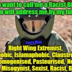 Racist Bigot. | If ya want to call me a Racist Bigot, then you will address me by my full name. Right Wing Extremist,  Homophobic, Islamaphobic, Claustrophobic, Homogenised, Pasteurised,  Neo Nazi, Misogynist, Sexist, Racist, Bigot. Yarra Man | image tagged in racist bigot | made w/ Imgflip meme maker