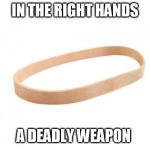 Rubber Band | IN THE RIGHT HANDS; A DEADLY WEAPON | image tagged in rubber band | made w/ Imgflip meme maker