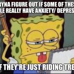 Spongebob Thinking | TRYNA FIGURE OUT IF SOME OF THESE PEOPLE REALLY HAVE ANXIETY/ DEPRESSION; OR IF THEY'RE JUST RIDING TRENDS | image tagged in spongebob thinking | made w/ Imgflip meme maker
