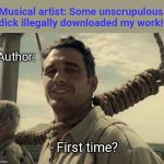 First time | Musical artist: Some unscrupulous dick illegally downloaded my work! Author:; - First time? | image tagged in first time,musical artists,authors | made w/ Imgflip meme maker