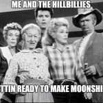Time for shine | ME AND THE HILLBILLIES; GETTIN READY TO MAKE MOONSHINE | image tagged in me and the hillbillies,lol,funny memes,beverly hillbillies,hillbilliies,moonshine | made w/ Imgflip meme maker
