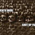 Should have | MEMENTO MORI; SHUT UP FRANK! | image tagged in should have | made w/ Imgflip meme maker