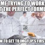 british scientists | ME TRYING TO WORK OUT THE PERFECT FORMULA; OF HOW TO GET TO IMGFLIP'S FIRST PAGE | image tagged in british scientists | made w/ Imgflip meme maker