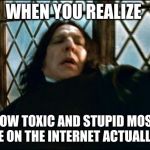 Snape | WHEN YOU REALIZE; HOW TOXIC AND STUPID MOST PEOPLE ON THE INTERNET ACTUALLY ARE. | image tagged in memes,snape | made w/ Imgflip meme maker