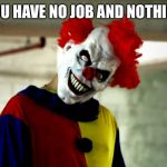 killer clowns | WHEN YOU HAVE NO JOB AND NOTHING TO DO | image tagged in killer clowns | made w/ Imgflip meme maker