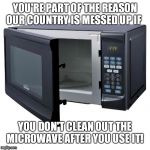 Microwave Oven | YOU'RE PART OF THE REASON OUR COUNTRY IS MESSED UP IF; YOU DON'T CLEAN OUT THE MICROWAVE AFTER YOU USE IT! | image tagged in microwave oven | made w/ Imgflip meme maker