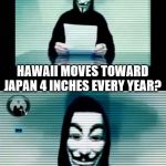 Really? | DID YOU KNOW; HAWAII MOVES TOWARD JAPAN 4 INCHES EVERY YEAR? JMR | image tagged in anonymous,hawaii,japan,strange facts | made w/ Imgflip meme maker