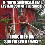 Pondering | IF YOU'RE SURPRISED THAT EPSTEIN COMMITTED SUICIDE IMAGINE HOW SURPRISED HE WAS!! | image tagged in pondering | made w/ Imgflip meme maker