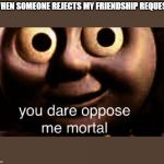 You Dare Oppose Me? | WHEN SOMEONE REJECTS MY FRIENDSHIP REQUEST | image tagged in you dare oppose me | made w/ Imgflip meme maker