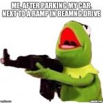 kermit with gun | ME, AFTER PARKING MY CAR, NEXT TO A RAMP IN BEAMNG.DRIVE; HINMEMEZ.3GP | image tagged in kermit with gun | made w/ Imgflip meme maker