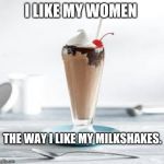 Chocolate milkshake | I LIKE MY WOMEN; THE WAY I LIKE MY MILKSHAKES. | image tagged in chocolate milkshake | made w/ Imgflip meme maker