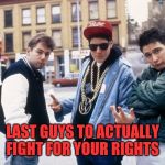 Beastie boys hey ladies | LAST GUYS TO ACTUALLY FIGHT FOR YOUR RIGHTS | image tagged in beastie boys hey ladies | made w/ Imgflip meme maker
