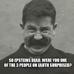 old man | SO EPSTEINS DEAD. WERE YOU ONE OF THE 3 PEOPLE ON EARTH SURPRISED? | image tagged in old man | made w/ Imgflip meme maker