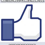 Like | IN THE END THE LIKE THAT MATTERS MOST COMES FROM YOU. LIKE YOURSELF! | image tagged in like | made w/ Imgflip meme maker