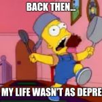 i am so great bart simpson frying pan | BACK THEN... WHEN MY LIFE WASN'T AS DEPRESSING | image tagged in i am so great bart simpson frying pan | made w/ Imgflip meme maker