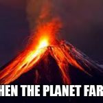 volcanoes | WHEN THE PLANET FARTS | image tagged in volcanoes | made w/ Imgflip meme maker