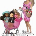 Newport barbie | WHEN UR A SMOKER WHO DOESN'T USE BIRTH CONTROL | image tagged in newport barbie | made w/ Imgflip meme maker