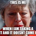 Theresa May Crying | THIS IS ME; WHEN I AM TAKING A SHIT AND IT DOESNT COME OUT | image tagged in theresa may crying | made w/ Imgflip meme maker