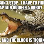 Crocodile Singing | CAN'T STOP - I HAVE TO FIND CAPTAIN HOOK IN A HURRY . . . . . . AND THE CLOCK IS TICKING | image tagged in crocodile singing | made w/ Imgflip meme maker