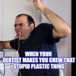 When ur dentist makes you chew that shifty plastic thing | WHEN YOUR 
DENTIST MAKES YOU CHEW THAT STUPID PLASTIC THING | image tagged in when ur dentist makes you chew that shifty plastic thing | made w/ Imgflip meme maker