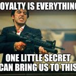 scarface meme | LOYALTY IS EVERYTHING; ONE LITTLE SECRET CAN BRING US TO THIS | image tagged in scarface meme | made w/ Imgflip meme maker