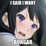 Anime Borgar | I SAID I WANT; BORGAR | image tagged in anime borgar | made w/ Imgflip meme maker