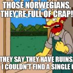Groundskeeper Willie from the simpsons | THOSE NORWEGIANS, THEY'RE FULL OF CRAP! THEY SAY THEY HAVE RUINS, BUT I COULDN'T FIND A SINGLE ONE! | image tagged in groundskeeper willie from the simpsons | made w/ Imgflip meme maker
