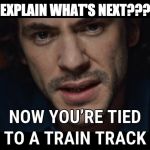 Jack; Tied to a train track | EXPLAIN WHAT'S NEXT??? | image tagged in jack tied to a train track | made w/ Imgflip meme maker
