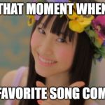 This meme is for all the music lovers out there. | THAT MOMENT WHEN; YOUR FAVORITE SONG COMES ON. | image tagged in memes,rena matsui | made w/ Imgflip meme maker