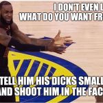 lebron james + jr smith | I DON'T EVEN LIKE HIS ASS WHAT DO YOU WANT FROM ME!?!?! TELL HIM HIS DICKS SMALL
AND SHOOT HIM IN THE FACE | image tagged in lebron james  jr smith | made w/ Imgflip meme maker