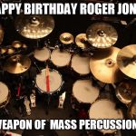 drummer | HAPPY BIRTHDAY ROGER JONES; YOU WEAPON OF  MASS PERCUSSION YOU! | image tagged in drummer | made w/ Imgflip meme maker