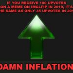 When you think your meme is doing well, think again. | IF YOU RECEIVE 100 UPVOTES ON A MEME ON IMGLFIP IN 2019, IT'S THE SAME AS ONLY 35 UPVOTES IN 2013; DAMN INFLATION! | image tagged in upvote,imgflip,upvotes,inflation | made w/ Imgflip meme maker