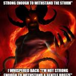 And then the devil said | THE DEVIL WHISPERED "YOU'RE NOT STRONG ENOUGH TO WITHSTAND THE STORM"; I WHISPERED BACK "I'M NOT STRONG ENOUGH TO WITHSTAND A GENTLE BREEZE" | image tagged in and then the devil said | made w/ Imgflip meme maker