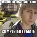 Completed it mate | EDINBURGH BOWLING LEAGUE | image tagged in completed it mate | made w/ Imgflip meme maker