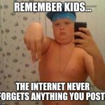 A warning for the younger generation | REMEMBER KIDS... THE INTERNET NEVER FORGETS ANYTHING YOU POST. | image tagged in thug life fat children | made w/ Imgflip meme maker