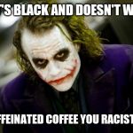 Yeah... Exactly | WHAT'S BLACK AND DOESN'T WORK? DECAFFEINATED COFFEE YOU RACIST JERK. | image tagged in why so serious joker,coffee,racist | made w/ Imgflip meme maker