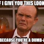 Red Foreman | IF I GIVE YOU THIS LOOK. ITS BECAUSE YOU'RE A DUMB-ASS. | image tagged in red foreman | made w/ Imgflip meme maker