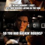 Inception | I’M NOT HUNGRY.  I JUST ATE TWO ROBINS LAYING IN THE SUN; SO YOU HAD BASKIN’ ROBINS? | image tagged in leonardo and grumpy cat,memes | made w/ Imgflip meme maker