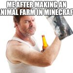 Violent Drunk | ME AFTER MAKING AN ANIMAL FARM IN MINECRAFT | image tagged in violent drunk | made w/ Imgflip meme maker