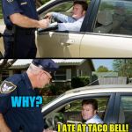 Why Taco Bell... | WHY YOU SUCH IN A HURRY? I HAVE STOMACH ISSUES WHY? I ATE AT TACO BELL! | image tagged in pulled over,memes,taco bell | made w/ Imgflip meme maker