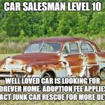 Old Car | CAR SALESMAN LEVEL 10; WELL LOVED CAR IS LOOKING FOR FOREVER HOME. ADOPTION FEE APPLIES. CONTACT JUNK CAR RESCUE FOR MORE DETAILS. | image tagged in old car | made w/ Imgflip meme maker