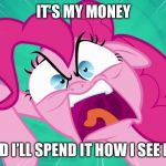 Pinkiepie’s money | IT’S MY MONEY; AND I’LL SPEND IT HOW I SEE FIT | image tagged in angry pinkie pie | made w/ Imgflip meme maker