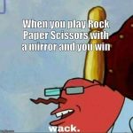 Mr Krabs wack | When you play Rock Paper Scissors with a mirror and you win | image tagged in mr krabs wack | made w/ Imgflip meme maker