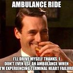 drinking whiskey | AMBULANCE RIDE; I’LL DRIVE MYSELF THANKS. I DON’T EVEN USE AN AMBULANCE WHEN I’M EXPERIENCING TERMINAL HEART FAILURE | image tagged in drinking whiskey | made w/ Imgflip meme maker