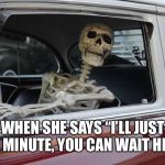 Waiting Skeleton Car | WHEN SHE SAYS “I’LL JUST BE A MINUTE, YOU CAN WAIT HERE.” | image tagged in waiting skeleton car | made w/ Imgflip meme maker